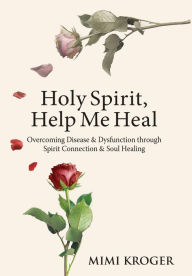 Title: Holy Spirit, Help Me Heal: Overcoming Disease & Dysfunction through Spirit Connection & Soul Healing, Author: Mimi Kroger