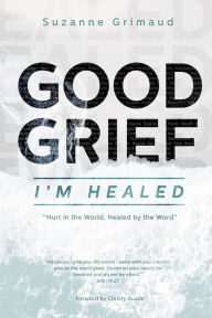 Title: Good Grief I'm Healed: Hurt in the World, Healed by the Word, Author: Suzanne Rene Grimaud
