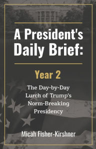 Title: A President's Daily Brief: Year 2:The Day-by-Day Lurch of Trump's Norm-Breaking Presidency, Author: Micah Fisher-Kirshner