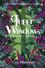 Title: Queer Windows: Volume 1 Spring:Four fantastical, queer love stories, Author: Cay Fletcher