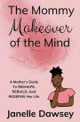 The Real Mommy Makeover: A Mother's Guide to Reshape, Rebuild, and Redefine Her Life: A Mother's Guide to Reshape, Rebuild, and Rediscover Her Life: A Mother's Guide to Reshape, Rebuild, and Redefine Her Life