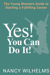 Title: Yes! You Can Do It!: The Young Woman's Guide to Starting a Fulfilling Career, Author: Nancy Wilhelms