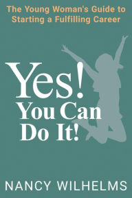 Title: YES! YOU CAN DO IT!: The Young Woman's Guide to Starting a Fulfilling Career, Author: Nancy Wilhelms