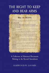 Title: The Right To Keep And Bear Arms: A Collection of Historical Documents Relating to the Second Amendment, Author: Harwood Loomis