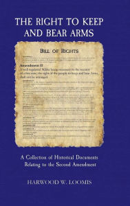 Title: The Right To Keep And Bear Arms: A Collection of Historical Documents Relating to the Second Amendment, Author: Harwood Loomis