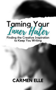 Title: Taming Your Inner Hater: Finding the Creative Inspiration to Keep You Writing, Author: Carmen Elle