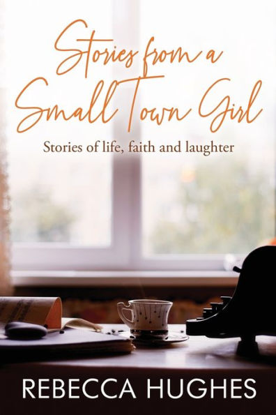 Stories From a Small Town Girl: Stories of life, faith, and laughter