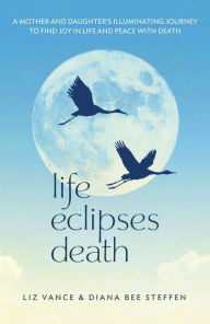 Title: Life Eclipses Death: A Mother and Daughter's Illuminating Journey to Find Joy in Life and Peace with Death, Author: Liz Vance