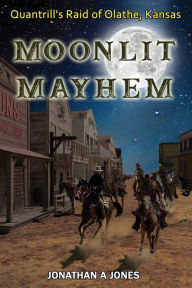 Title: Moonlit Mayhem: Quantrill's Raid of Olathe, Kansas, Author: Jonathan a Jones