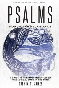 Title: Psalms for Normal People: A Guide to the Most Relentlessly Theological Book in the Bible, Author: Joshua T James