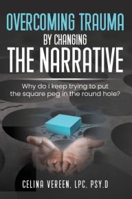 Title: Overcoming Trauma By Changing The Narrative: Why do I keep trying to but the square peg in the round hole?, Author: Celina Vereen