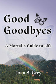 Title: Good Goodbyes: A Mortal's Guide to Life, Author: Joan S. Grey