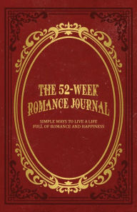 Title: The 52-Week Romance Journal: Simple Ways To Live A Life Full Of Romance And Happiness, Author: Mindi Miller