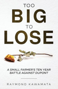 Title: Too Big to Lose: A Small Farmer's Ten Year Battle Against DuPont, Author: Raymond Kawamata