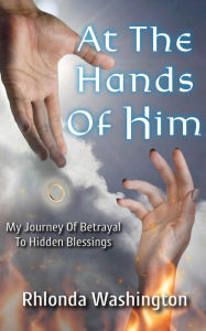 Title: At The Hands Of Him: My Journey of Betrayal to Hidden Blessings, Author: Rhlonda Washington