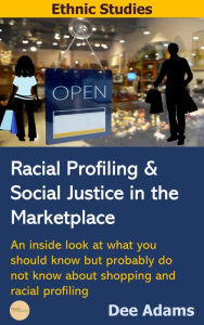 Title: Racial Profiling and Social Justice in the Marketplace: An Inside Look at What You Should Know But Probably Do Not Know about Shopping and Racial Profiling, Author: Dee Adams