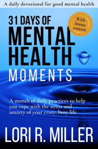 Title: 31 Days of Mental Health Moments: A month of daily practices to help you cope with the stress and anxiety of your crazy, busy life, Author: Lori R. Miller