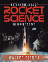 Title: Beyond the Saga of Rocket Science: In Space To Stay, Author: Walter Sierra
