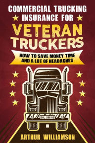 Title: Commercial Trucking Insurance for Veteran Truckers: How to Save Money, Time, and a Lot of Headaches, Author: Arthur Williamson