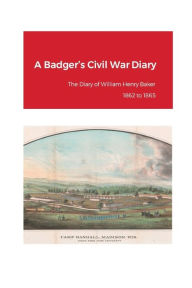 Title: A Badger's Civil War Diary: The Diary of William Henry Baker while in the Union Army. Company B, 30th Regiment, Wisconsin Volunteers, 1862 to 1865, Author: Douglas Baker