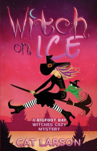 Title: Witch on Ice: A Bigfoot Bay Witches Paranormal Cozy Mystery Book 1, Author: Cat Larson