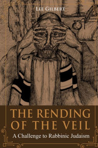 Title: The Rending of the Veil: A Challenge to Rabbinic Judaism, Author: Lee Gilbert