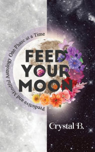 Title: Feed Your Moon: Predictive and Mindful Astrology One Phase at a Time, Author: Crystal B.