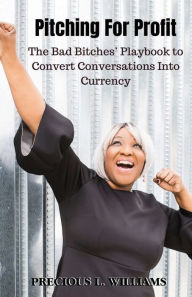 Title: Pitching for Profit: The Bad Bitches' Playbook to Convert Conversations into Currency, Author: Precious Williams