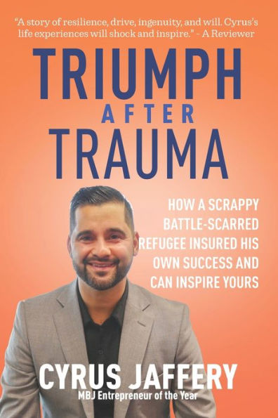 Triumph After Trauma: How a Scrappy Battle-Scarred Refugee Insured His Own Success and Can Inspire Yours