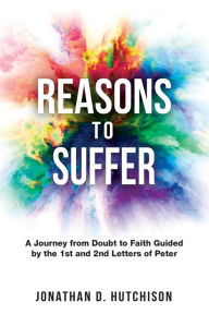 Title: Reasons to Suffer: A Journey from Doubt to Faith Guided by the 1st and 2nd Letters of Peter, Author: Jonathan D Hutchison