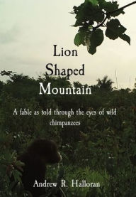 Title: Lion Shaped Mountain: A fable as told through the eyes of wild chimpanzees, Author: Andrew R Halloran