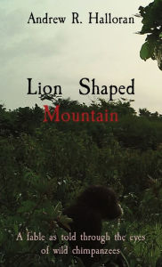 Title: Lion Shaped Mountain: A fable as told through the eyes of wild chimpanzees, Author: Andrew R Halloran