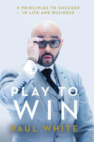 Title: Play to Win: 5 Principles to Succeed in Life and Business, Author: Paul White