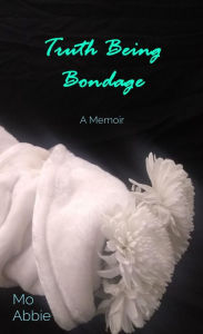 Title: Truth Being Bondage: A Memoir, Author: Mo Abbie