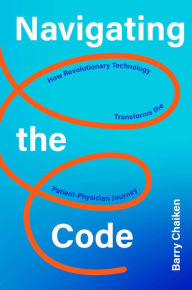 Title: Navigating the Code: How Revolutionary Technology Transforms the Patient-Physician Journey, Author: Barry P Chaiken