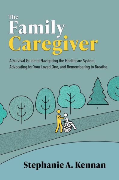 the Family Caregiver: A Survival Guide to Navigating Healthcare System, Advocating for Your Loved One, and Remembering Breathe