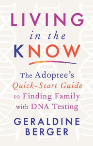 Title: Living in the Know: The Adoptee's Quick-Start Guide to Finding Family with DNA Testing, Author: Geraldine Berger