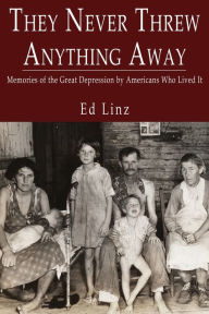 Title: They Never Threw Anything Away, Memories of the Great Depression by Americans Who Lived It, Author: Ed Linz