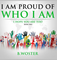 Title: I Am Proud of Who I Am: I hope you are too (Book Two), Author: B Woster