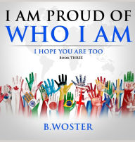 Title: I am Proud of Who I Am: I hope you are too (Book Three), Author: B Woster
