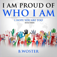 Title: I Am Proud of Who I Am: I hope you are too (Book Three), Author: B Woster