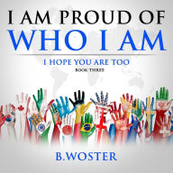 Title: I am Proud of Who I Am: I hope you are too (Book Three), Author: B. Woster