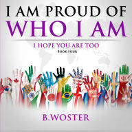 Title: I Am Proud of Who I Am: I hope you are too (Book Four), Author: B Woster