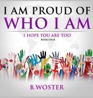 Title: I Am Proud of Who I Am: I hope you are too (Book Four), Author: B Woster