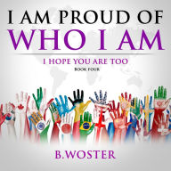 Title: I Am Proud of Who I Am: I hope you are too (Book Four), Author: B. Woster