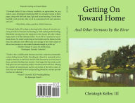 Title: Getting on Toward Home: And Other Sermons by the River, Author: Christoph Keller