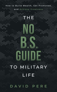 Title: The No B.S. Guide to Military Life: How to build wealth, get promoted, and achieve greatness, Author: David Pere