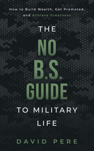 The No B.S. Guide to Military Life: How to build wealth, get promoted, and achieve greatness