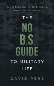 Title: The No B.S. Guide to Military Life: How to build wealth, get promoted, and achieve greatness, Author: David Pere