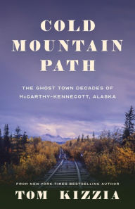 Title: Cold Mountain Path: The Ghost Town Decades of McCarthy-Kennecott, Alaska, Author: Tom Kizzia